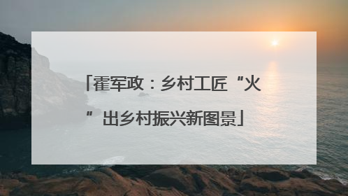 霍军政：乡村工匠“火”出乡村振兴新图景