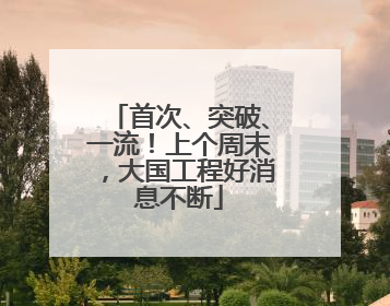 首次、突破、一流！上个周末，大国工程好消息不断