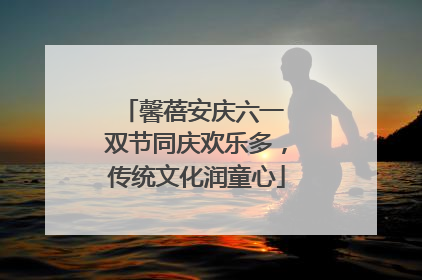 馨蓓安庆六一 双节同庆欢乐多，传统文化润童心