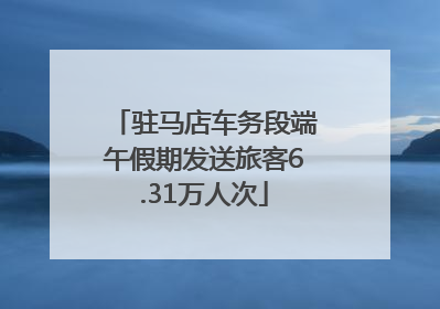驻马店车务段端午假期发送旅客6.31万人次