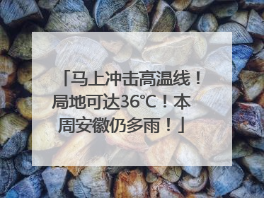 马上冲击高温线！局地可达36℃！本周安徽仍多雨！