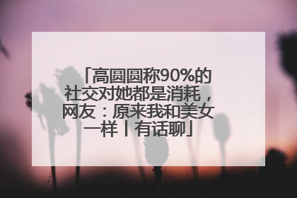 高圆圆称90%的社交对她都是消耗，网友：原来我和美女一样丨有话聊