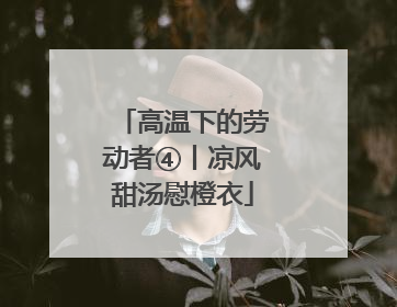 高温下的劳动者④丨凉风甜汤慰橙衣