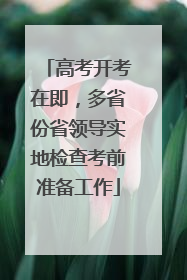 高考开考在即，多省份省领导实地检查考前准备工作