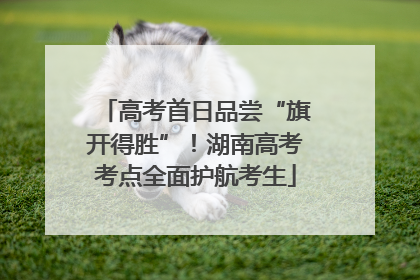 高考首日品尝“旗开得胜”！湖南高考考点全面护航考生