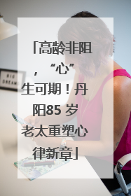 高龄非阻，“心” 生可期！丹阳85 岁老太重塑心律新章