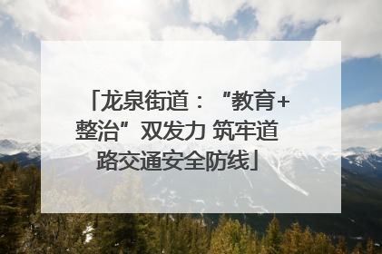 龙泉街道：“教育+整治”双发力 筑牢道路交通安全防线