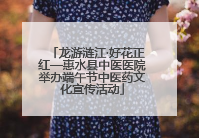 龙游涟江·好花正红—惠水县中医医院举办端午节中医药文化宣传活动
