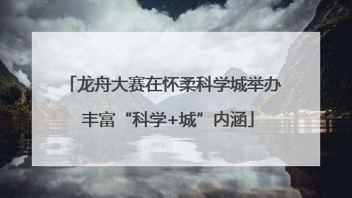 龙舟大赛在怀柔科学城举办 丰富“科学+城”内涵