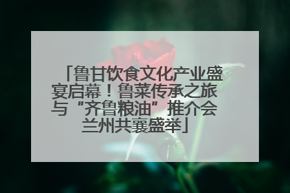 鲁甘饮食文化产业盛宴启幕！鲁菜传承之旅与“齐鲁粮油”推介会兰州共襄盛举