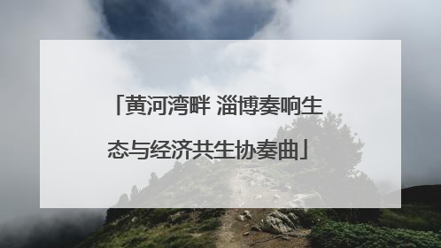 黄河湾畔 淄博奏响生态与经济共生协奏曲
