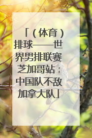 （体育）排球——世界男排联赛芝加哥站：中国队不敌加拿大队
