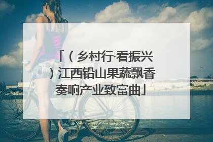 （乡村行·看振兴）江西铅山果蔬飘香 奏响产业致富曲