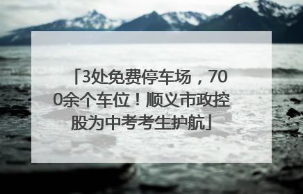 3处免费停车场，700余个车位！顺义市政控股为中考考生护航