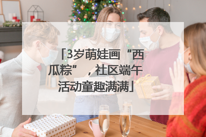 3岁萌娃画“西瓜粽”，社区端午活动童趣满满