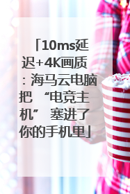 10ms延迟+4K画质：海马云电脑把 “电竞主机” 塞进了你的手机里