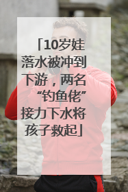 10岁娃落水被冲到下游，两名“钓鱼佬”接力下水将孩子救起