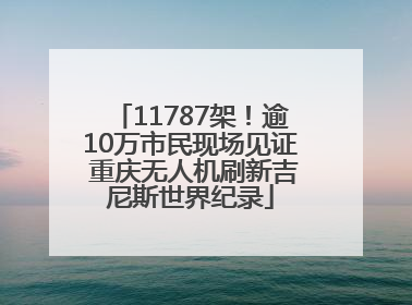 11787架！逾10万市民现场见证 重庆无人机刷新吉尼斯世界纪录