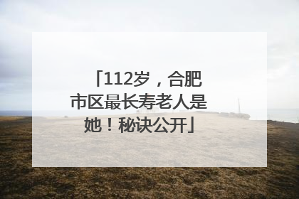 112岁，合肥市区最长寿老人是她！秘诀公开