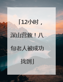 12小时，深山营救！八旬老人被成功找到