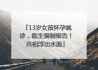 13岁女孩怀孕就诊，医生强制报告！真相浮出水面