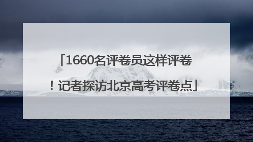 1660名评卷员这样评卷！记者探访北京高考评卷点