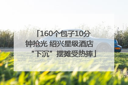 160个包子10分钟抢光 绍兴星级酒店“下沉”摆摊受热捧