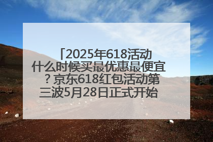 2025年618活动什么时候买最优惠最便宜？京东618红包活动第三波5月28日正式开始附满减优惠攻略一览