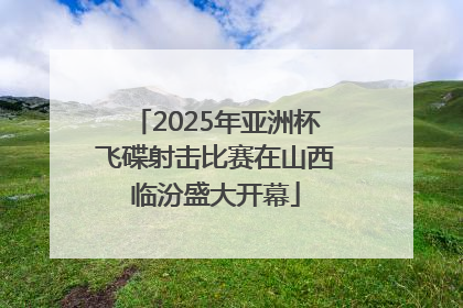 2025年亚洲杯飞碟射击比赛在山西临汾盛大开幕