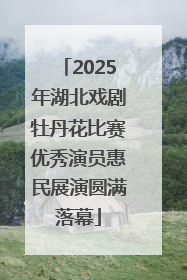 2025年湖北戏剧牡丹花比赛优秀演员惠民展演圆满落幕