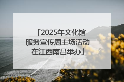 2025年文化馆服务宣传周主场活动在江西南昌举办