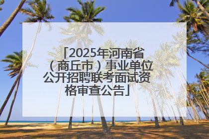2025年河南省（商丘市）事业单位公开招聘联考面试资格审查公告