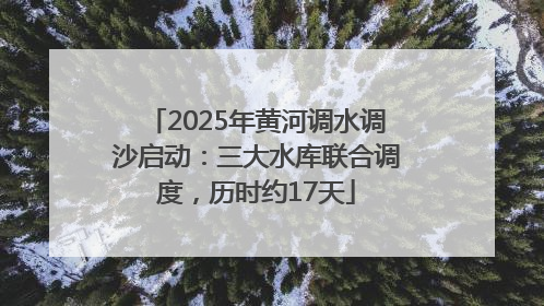 2025年黄河调水调沙启动：三大水库联合调度，历时约17天