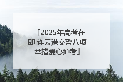 2025年高考在即 连云港交警八项举措爱心护考