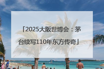 2025大阪世博会：茅台续写110年东方传奇