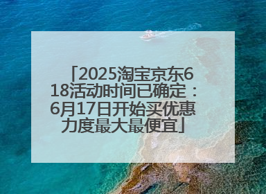2025淘宝京东618活动时间已确定：6月17日开始买优惠力度最大最便宜