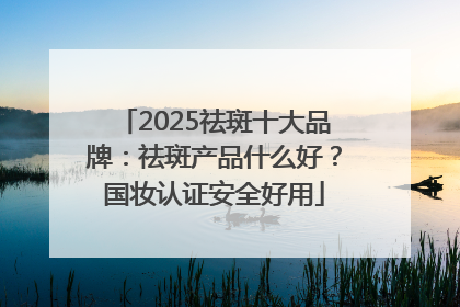 2025祛斑十大品牌：祛斑产品什么好？国妆认证安全好用