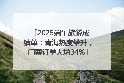 2025端午旅游成绩单：青海热度攀升，门票订单大增34%