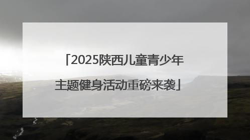 2025陕西儿童青少年主题健身活动重磅来袭