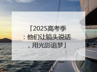2025高考季：他们让镜头说话，用光影追梦
