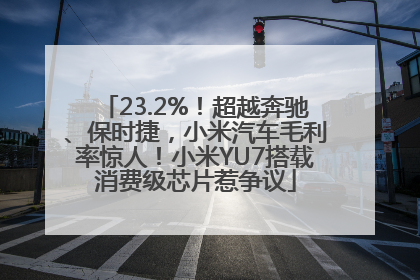 23.2%！超越奔驰、保时捷，小米汽车毛利率惊人！小米YU7搭载消费级芯片惹争议