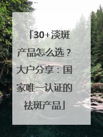 30+淡斑产品怎么选？大户分享：国家唯一认证的祛斑产品