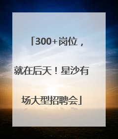 300+岗位，就在后天！星沙有场大型招聘会