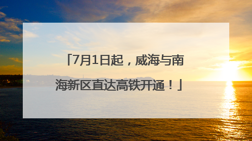 7月1日起，威海与南海新区直达高铁开通！