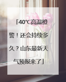 40℃高温橙警！还会持续多久？山东最新天气预报来了