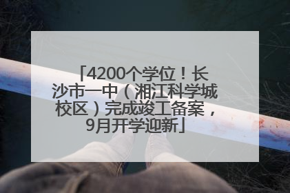 4200个学位！长沙市一中（湘江科学城校区）完成竣工备案，9月开学迎新