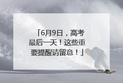 6月9日，高考最后一天！这些重要提醒请留意！