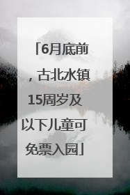 6月底前，古北水镇15周岁及以下儿童可免票入园