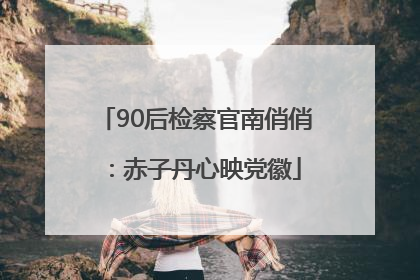 90后检察官南俏俏：赤子丹心映党徽