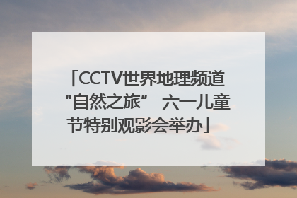 CCTV世界地理频道“自然之旅” 六一儿童节特别观影会举办